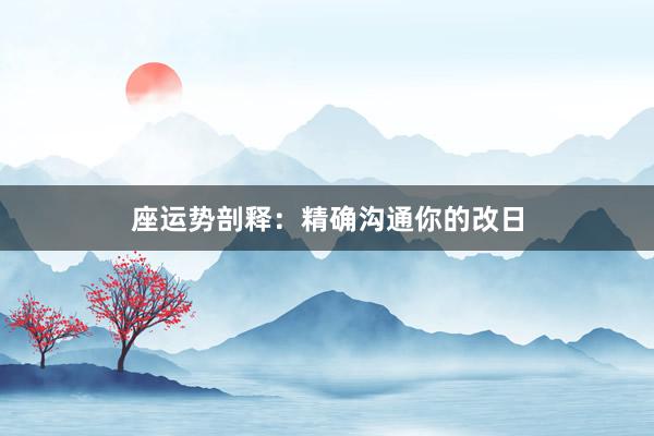 座运势剖释:精确沟通你的改日
