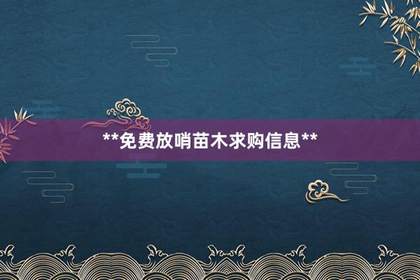 **免费放哨苗木求购信息**