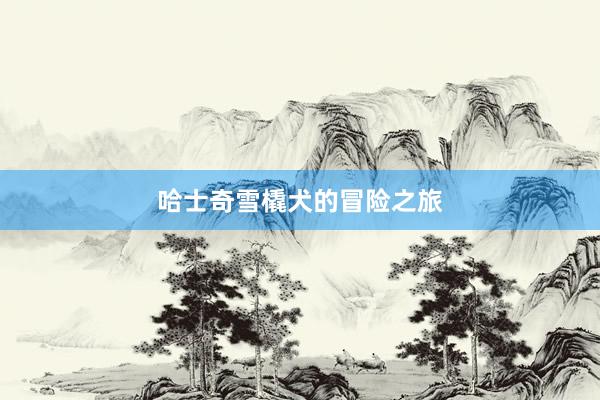 哈士奇雪橇犬的冒险之旅